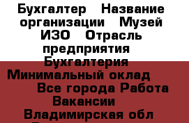 Бухгалтер › Название организации ­ Музей ИЗО › Отрасль предприятия ­ Бухгалтерия › Минимальный оклад ­ 18 000 - Все города Работа » Вакансии   . Владимирская обл.,Вязниковский р-н